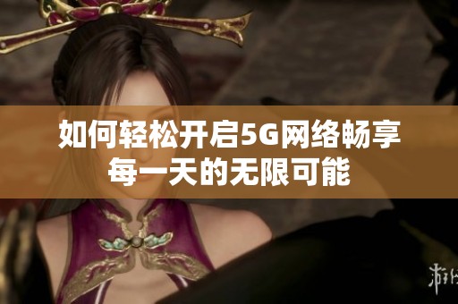 如何轻松开启5G网络畅享每一天的无限可能