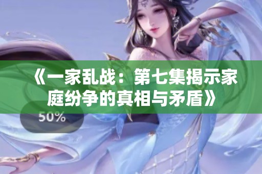 《一家乱战：第七集揭示家庭纷争的真相与矛盾》