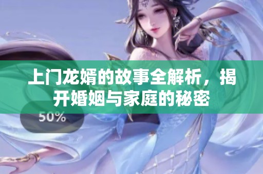 上门龙婿的故事全解析，揭开婚姻与家庭的秘密