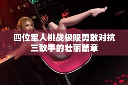 四位军人挑战极限勇敢对抗三敌手的壮丽篇章