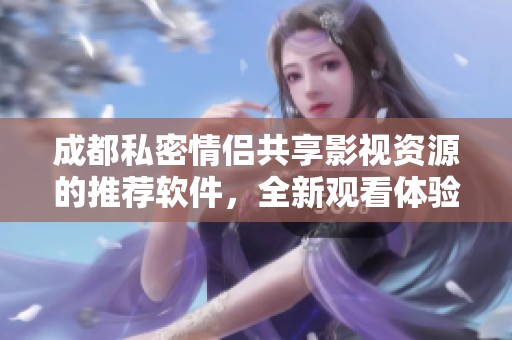 成都私密情侣共享影视资源的推荐软件，全新观看体验等你探索