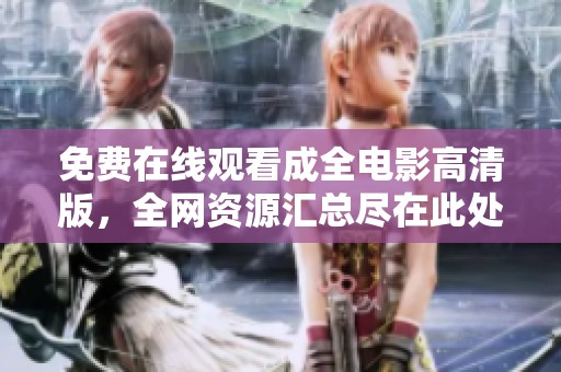 免费在线观看成全电影高清版，全网资源汇总尽在此处