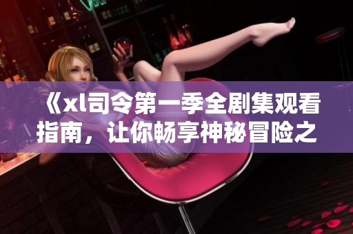 《xl司令第一季全剧集观看指南，让你畅享神秘冒险之旅》