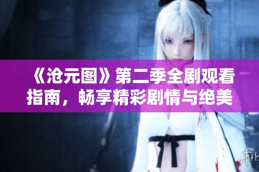 《沧元图》第二季全剧观看指南，畅享精彩剧情与绝美画面
