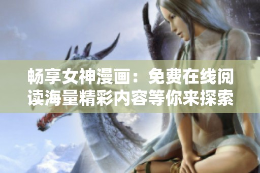 畅享女神漫画：免费在线阅读海量精彩内容等你来探索
