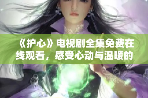 《护心》电视剧全集免费在线观看，感受心动与温暖的剧情之旅