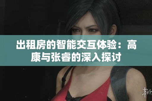 出租房的智能交互体验：高康与张睿的深入探讨