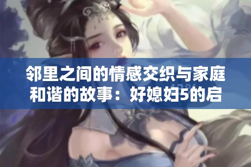 邻里之间的情感交织与家庭和谐的故事：好媳妇5的启示