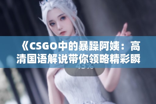 《CSGO中的暴躁阿姨：高清国语解说带你领略精彩瞬间》