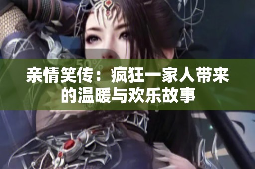 亲情笑传：疯狂一家人带来的温暖与欢乐故事