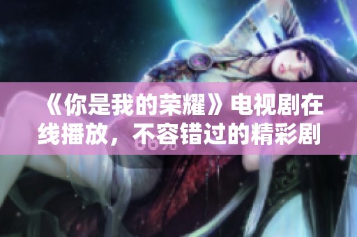 《你是我的荣耀》电视剧在线播放，不容错过的精彩剧情与浪漫爱情