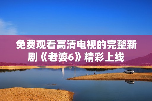 免费观看高清电视的完整新剧《老婆6》精彩上线