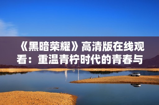 《黑暗荣耀》高清版在线观看：重温青柠时代的青春与梦想