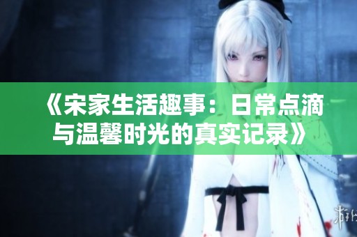 《宋家生活趣事：日常点滴与温馨时光的真实记录》