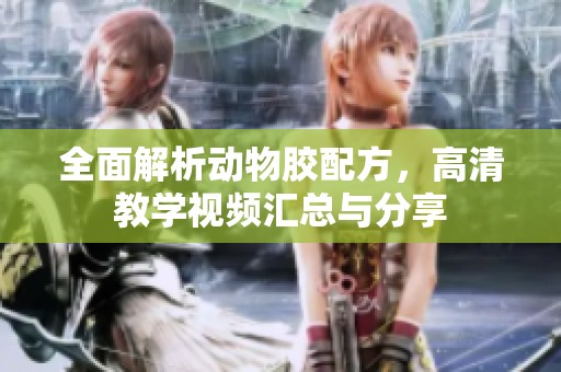 全面解析动物胶配方，高清教学视频汇总与分享