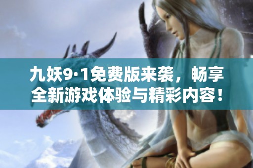 九妖9·1免费版来袭，畅享全新游戏体验与精彩内容！