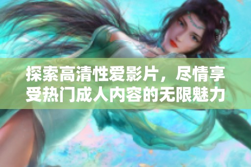 探索高清性爱影片，尽情享受热门成人内容的无限魅力