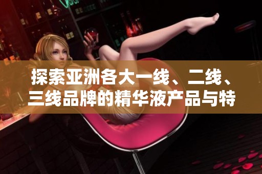 探索亚洲各大一线、二线、三线品牌的精华液产品与特点