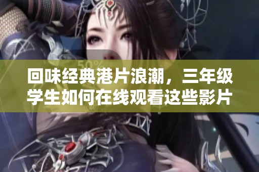 回味经典港片浪潮，三年级学生如何在线观看这些影片