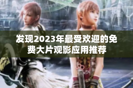 发现2023年最受欢迎的免费大片观影应用推荐