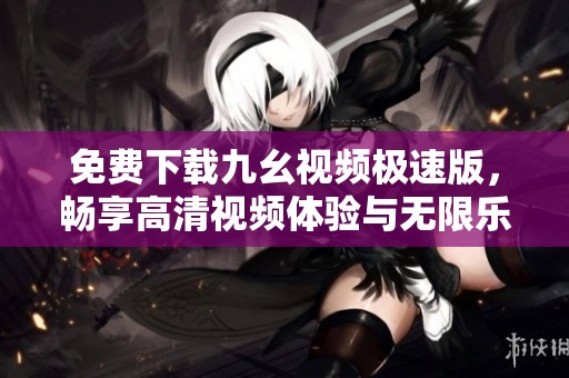 免费下载九幺视频极速版，畅享高清视频体验与无限乐趣