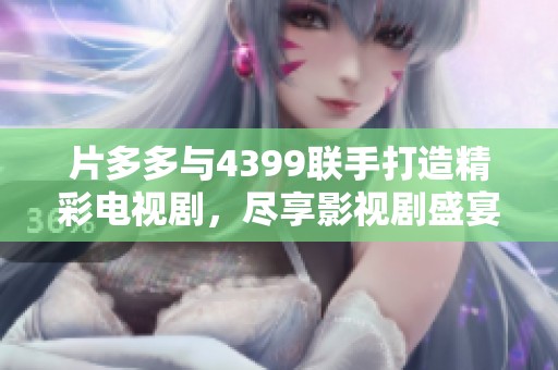 片多多与4399联手打造精彩电视剧，尽享影视剧盛宴！