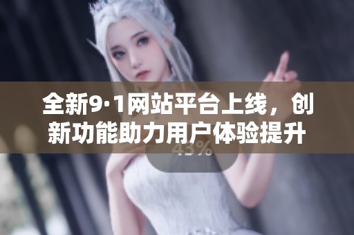 全新9·1网站平台上线，创新功能助力用户体验提升