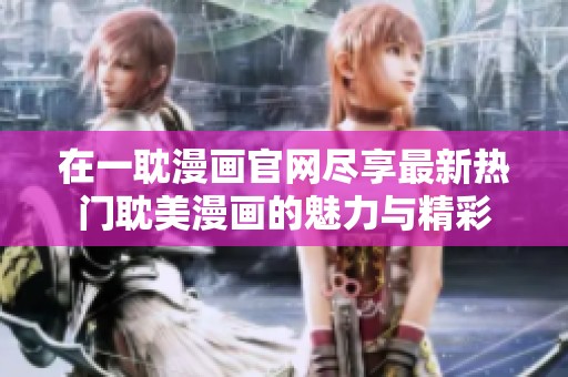 在一耽漫画官网尽享最新热门耽美漫画的魅力与精彩