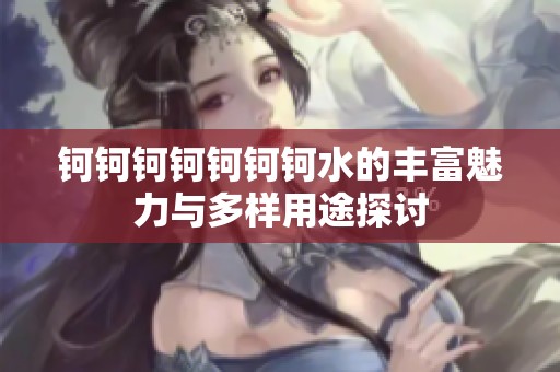 钶钶钶钶钶钶钶水的丰富魅力与多样用途探讨
