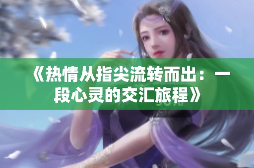 《热情从指尖流转而出：一段心灵的交汇旅程》