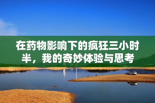 在药物影响下的疯狂三小时半，我的奇妙体验与思考