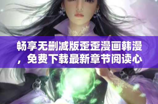 畅享无删减版歪歪漫画韩漫，免费下载最新章节阅读心得