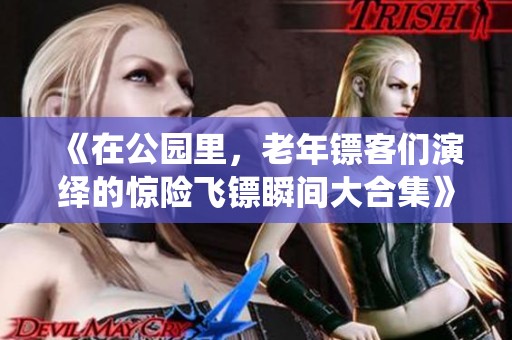 《在公园里，老年镖客们演绎的惊险飞镖瞬间大合集》