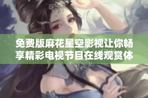免费版麻花星空影视让你畅享精彩电视节目在线观赏体验