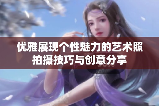 优雅展现个性魅力的艺术照拍摄技巧与创意分享