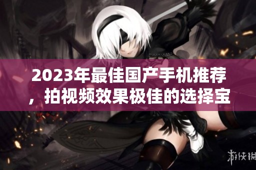 2023年最佳国产手机推荐，拍视频效果极佳的选择宝典