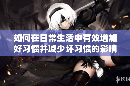 如何在日常生活中有效增加好习惯并减少坏习惯的影响
