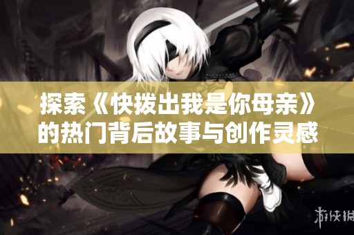 探索《快拨出我是你母亲》的热门背后故事与创作灵感揭秘