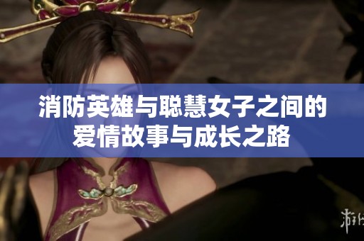 消防英雄与聪慧女子之间的爱情故事与成长之路