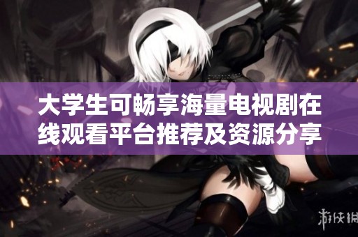 大学生可畅享海量电视剧在线观看平台推荐及资源分享
