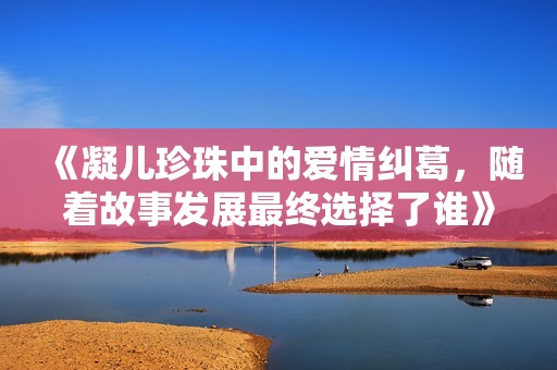 《凝儿珍珠中的爱情纠葛，随着故事发展最终选择了谁》