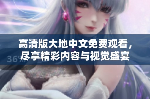 高清版大地中文免费观看，尽享精彩内容与视觉盛宴