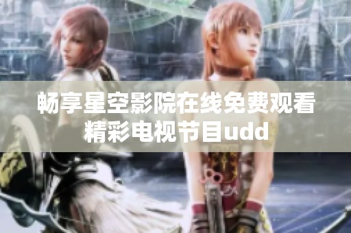 畅享星空影院在线免费观看精彩电视节目udd