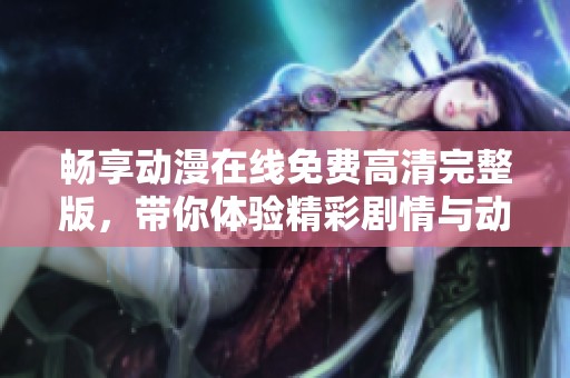 畅享动漫在线免费高清完整版，带你体验精彩剧情与动画魅力