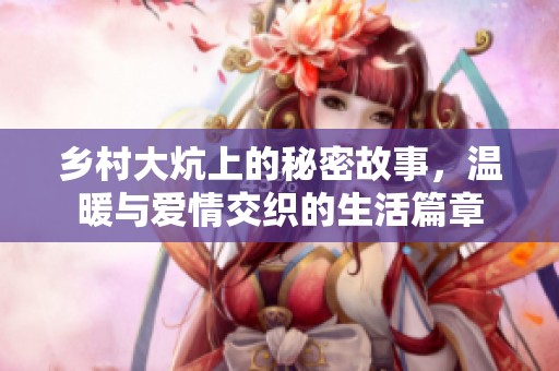 乡村大炕上的秘密故事，温暖与爱情交织的生活篇章