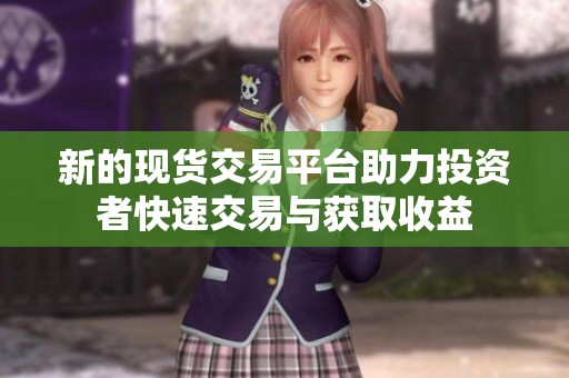 新的现货交易平台助力投资者快速交易与获取收益