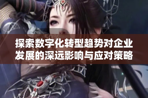 探索数字化转型趋势对企业发展的深远影响与应对策略