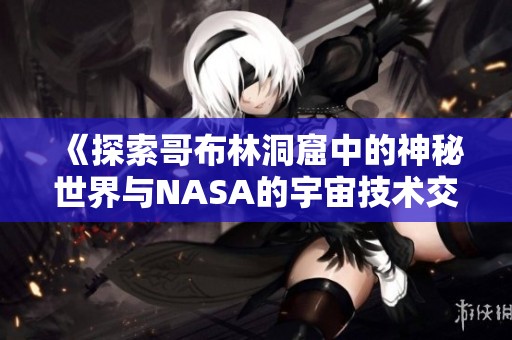 《探索哥布林洞窟中的神秘世界与NASA的宇宙技术交汇》
