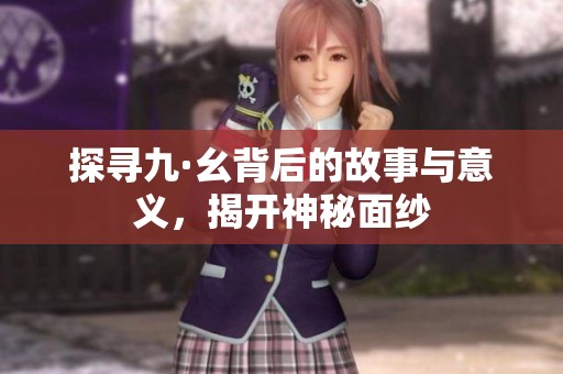 探寻九·幺背后的故事与意义，揭开神秘面纱