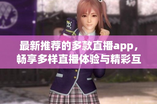 最新推荐的多款直播app，畅享多样直播体验与精彩互动